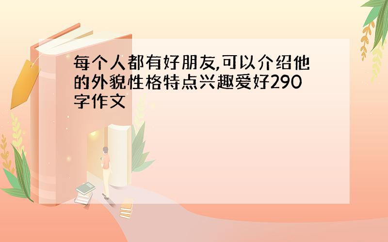 每个人都有好朋友,可以介绍他的外貌性格特点兴趣爱好290字作文