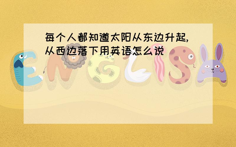 每个人都知道太阳从东边升起,从西边落下用英语怎么说