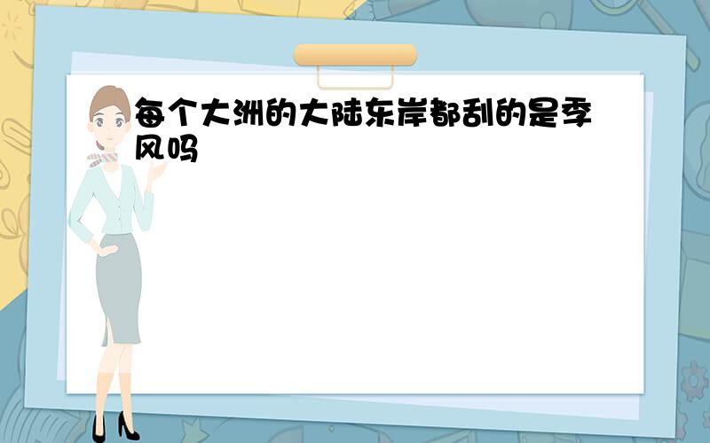 每个大洲的大陆东岸都刮的是季风吗