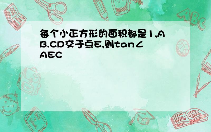 每个小正方形的面积都是1,AB.CD交于点E,则tan∠AEC