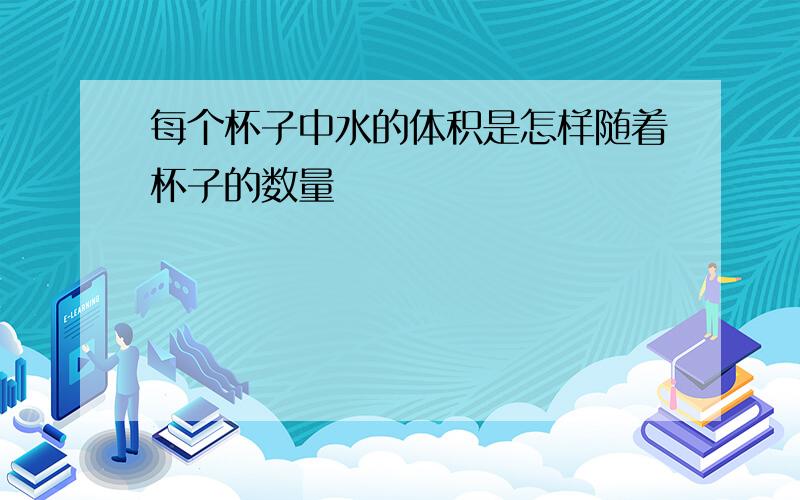 每个杯子中水的体积是怎样随着杯子的数量