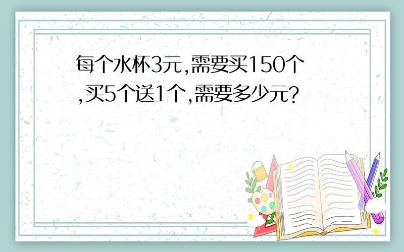 每个水杯3元,需要买150个,买5个送1个,需要多少元?