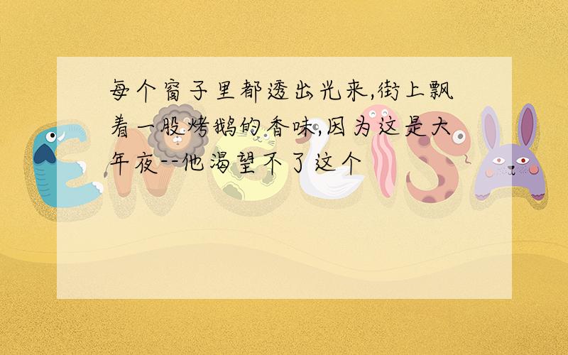 每个窗子里都透出光来,街上飘着一股烤鹅的香味,因为这是大年夜--他渴望不了这个