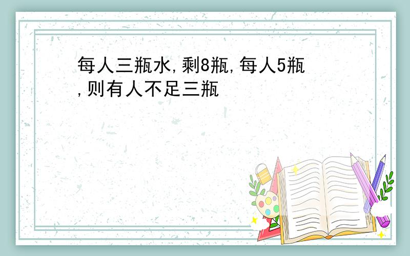 每人三瓶水,剩8瓶,每人5瓶,则有人不足三瓶