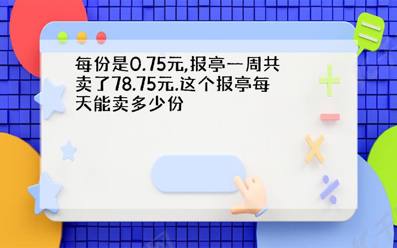 每份是0.75元,报亭一周共卖了78.75元.这个报亭每天能卖多少份