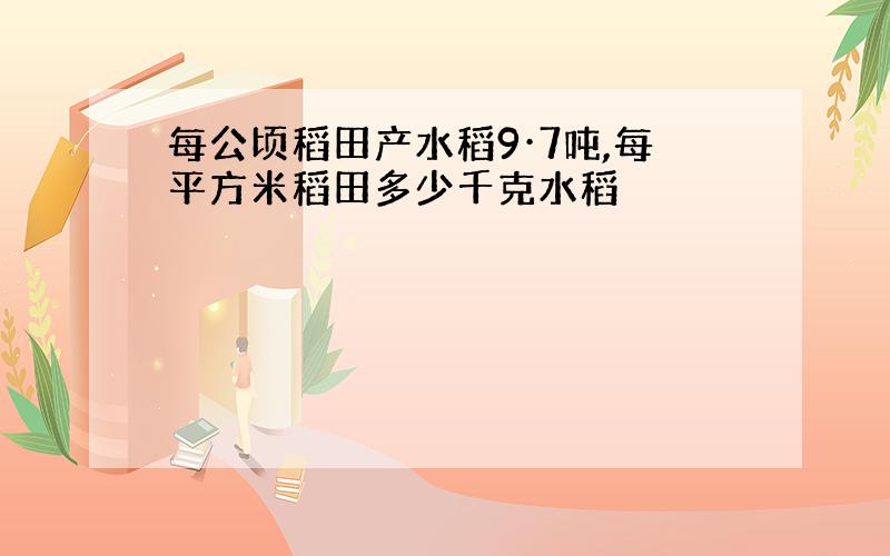 每公顷稻田产水稻9·7吨,每平方米稻田多少千克水稻