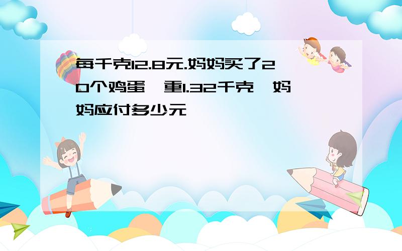 每千克12.8元.妈妈买了20个鸡蛋,重1.32千克,妈妈应付多少元