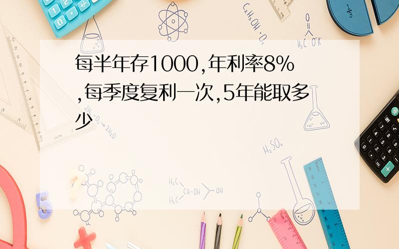 每半年存1000,年利率8%,每季度复利一次,5年能取多少