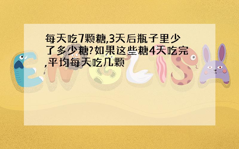 每天吃7颗糖,3天后瓶子里少了多少糖?如果这些糖4天吃完,平均每天吃几颗