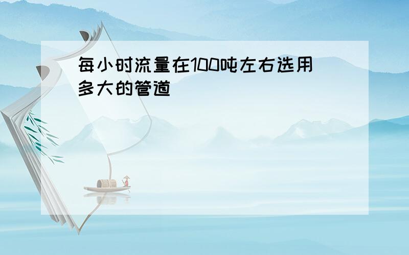 每小时流量在100吨左右选用多大的管道