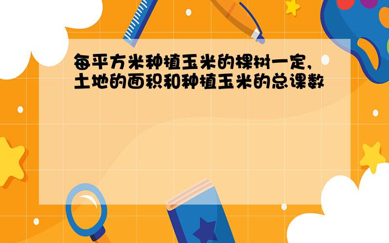 每平方米种植玉米的棵树一定,土地的面积和种植玉米的总课数