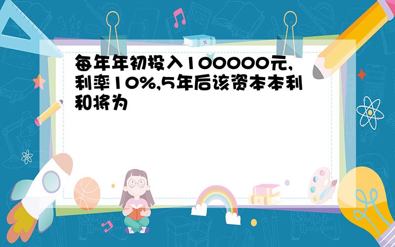 每年年初投入100000元,利率10%,5年后该资本本利和将为