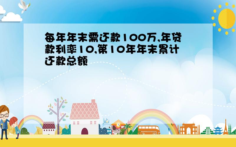 每年年末需还款100万,年贷款利率10,第10年年末累计还款总额