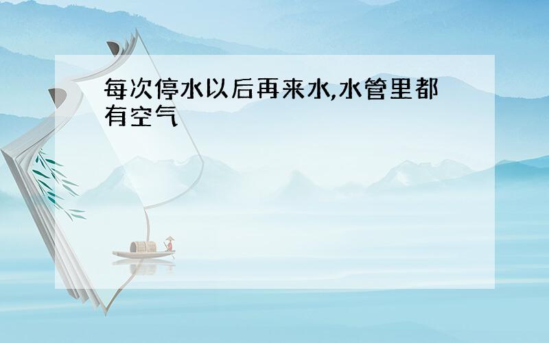 每次停水以后再来水,水管里都有空气