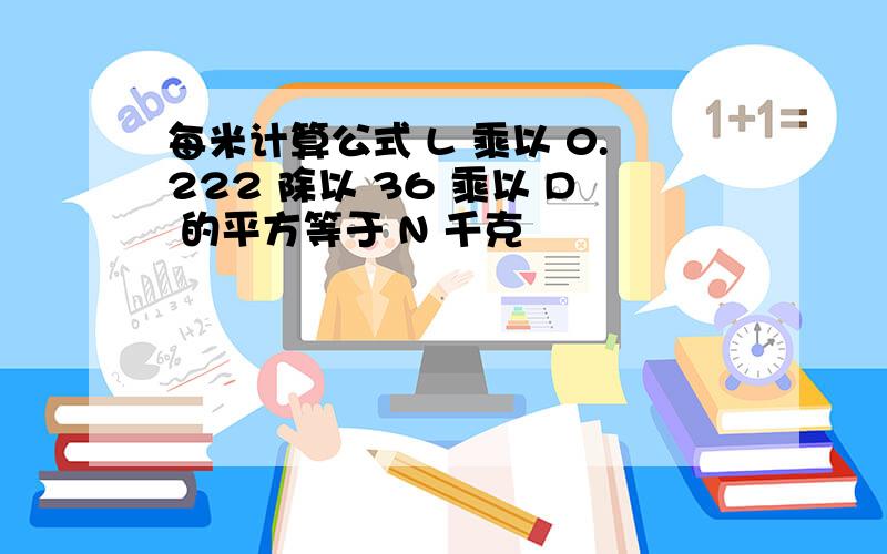 每米计算公式 L 乘以 0.222 除以 36 乘以 D 的平方等于 N 千克