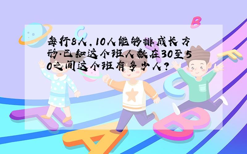 每行8人,10人能够排成长方形.已知这个班人数在30至50之间这个班有多少人?