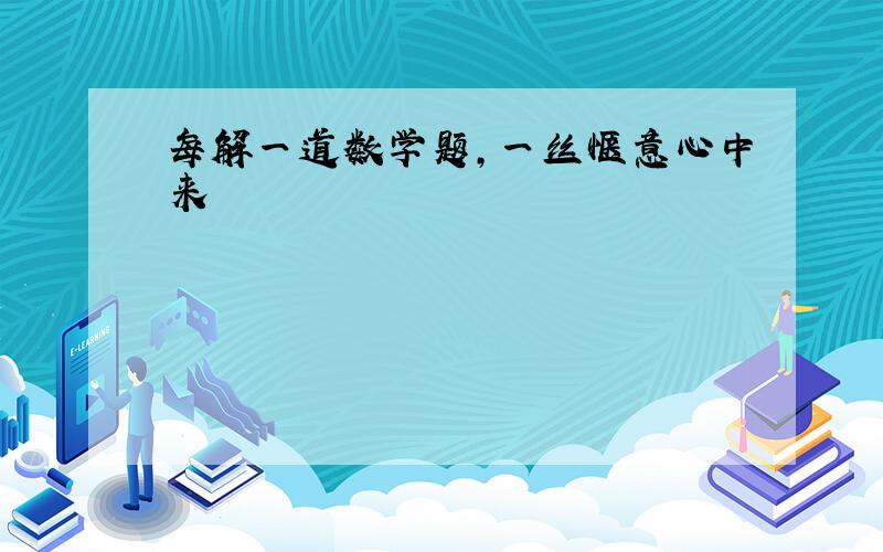 每解一道数学题,一丝惬意心中来