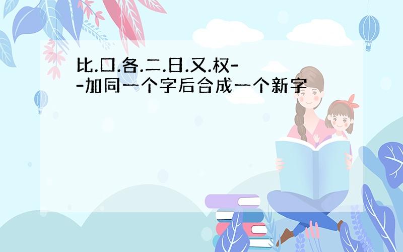 比.口.各.二.日.又.权--加同一个字后合成一个新字