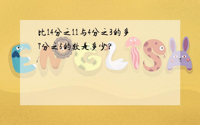 比14分之11与4分之3的多7分之5的数是多少?