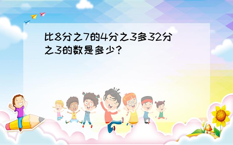 比8分之7的4分之3多32分之3的数是多少?