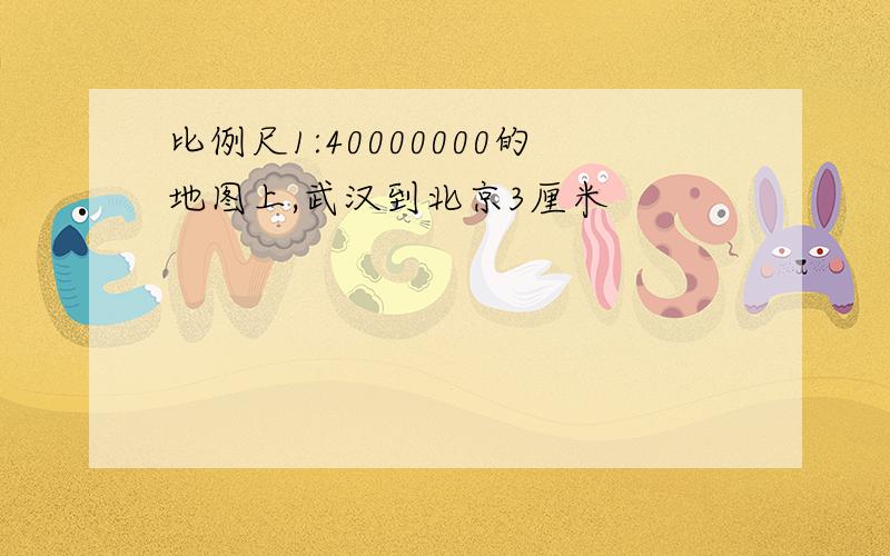 比例尺1:40000000的地图上,武汉到北京3厘米