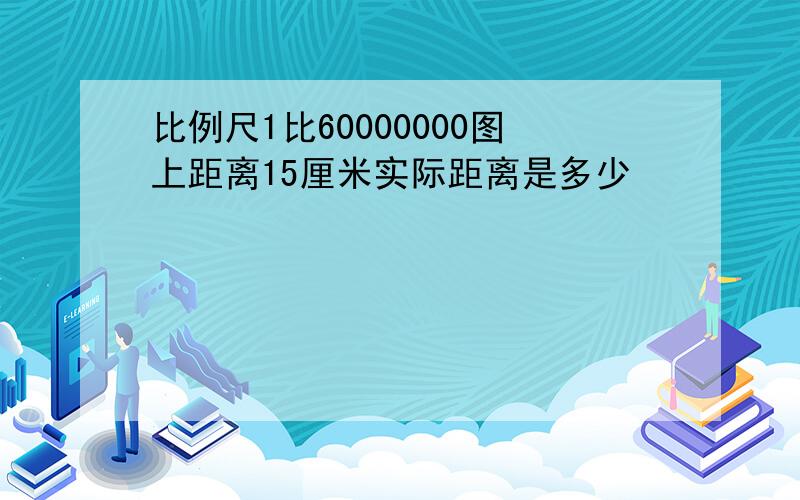 比例尺1比60000000图上距离15厘米实际距离是多少