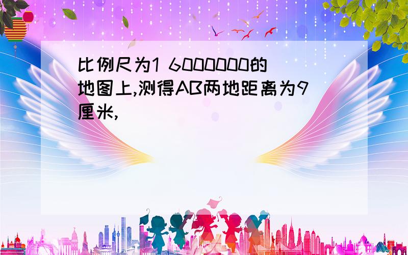 比例尺为1 6000000的地图上,测得AB两地距离为9厘米,