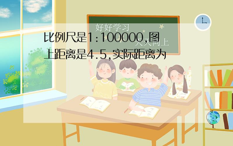 比例尺是1:100000,图上距离是4.5,实际距离为