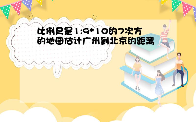 比例尺是1:9*10的7次方的地图估计广州到北京的距离