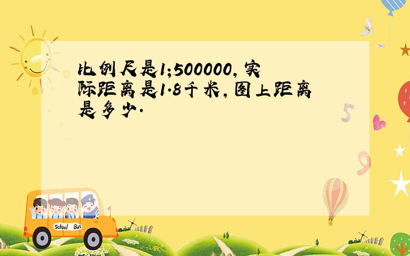 比例尺是1;500000,实际距离是1.8千米,图上距离是多少.