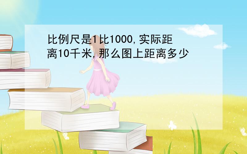 比例尺是1比1000,实际距离10千米,那么图上距离多少