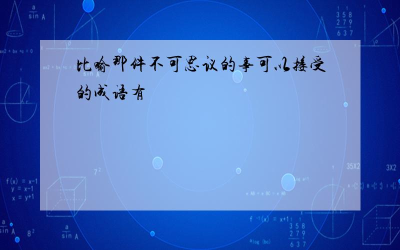 比喻那件不可思议的事可以接受的成语有