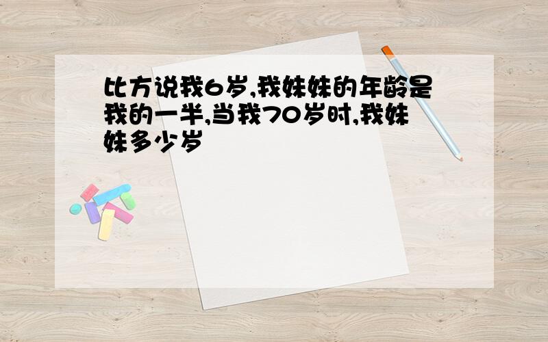 比方说我6岁,我妹妹的年龄是我的一半,当我70岁时,我妹妹多少岁