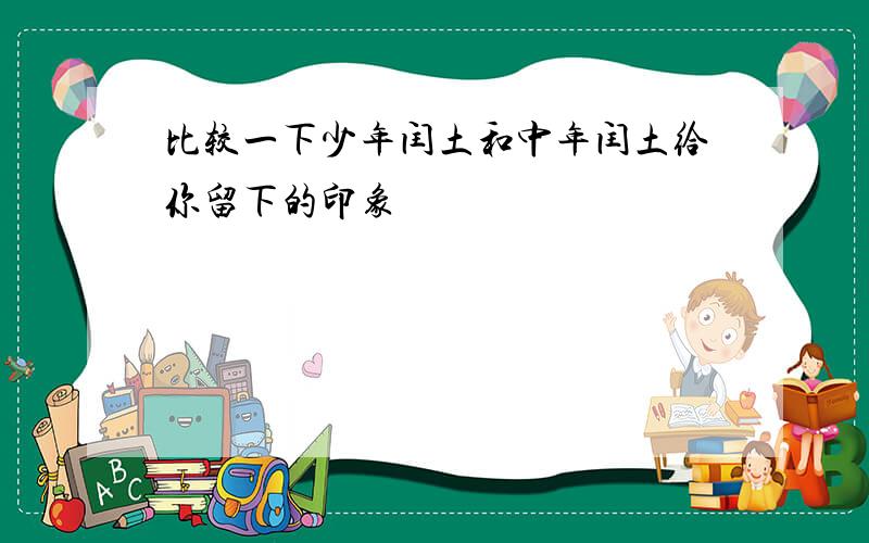 比较一下少年闰土和中年闰土给你留下的印象