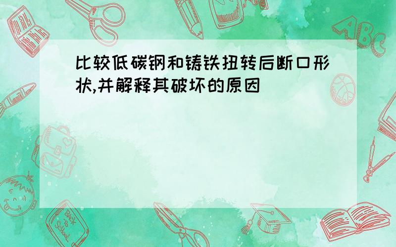 比较低碳钢和铸铁扭转后断口形状,并解释其破坏的原因