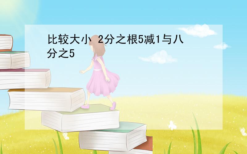 比较大小 2分之根5减1与八分之5