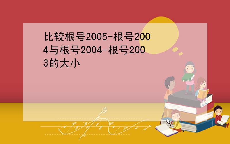 比较根号2005-根号2004与根号2004-根号2003的大小