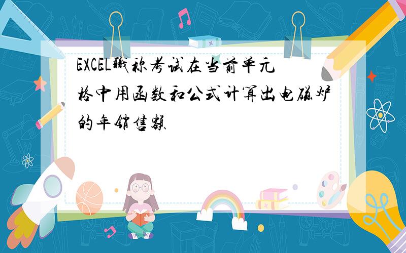 EXCEL职称考试在当前单元格中用函数和公式计算出电磁炉的年销售额