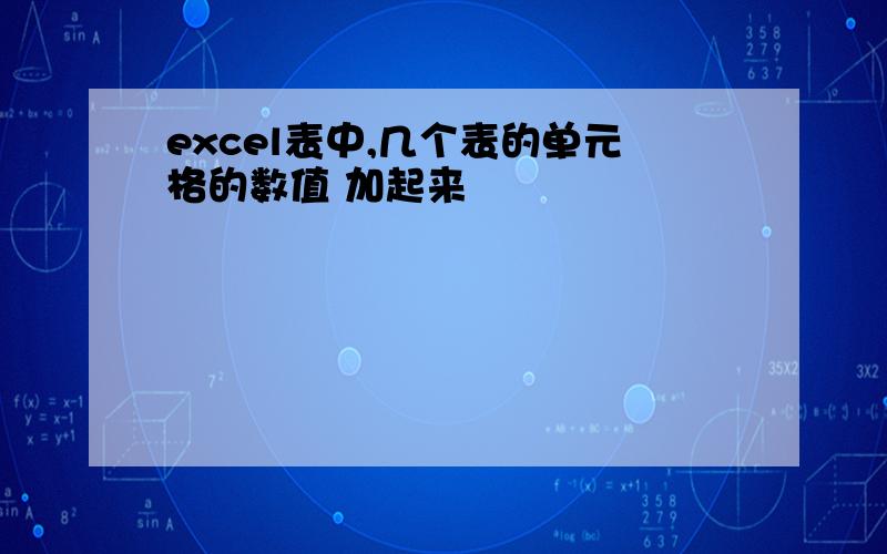 excel表中,几个表的单元格的数值 加起来