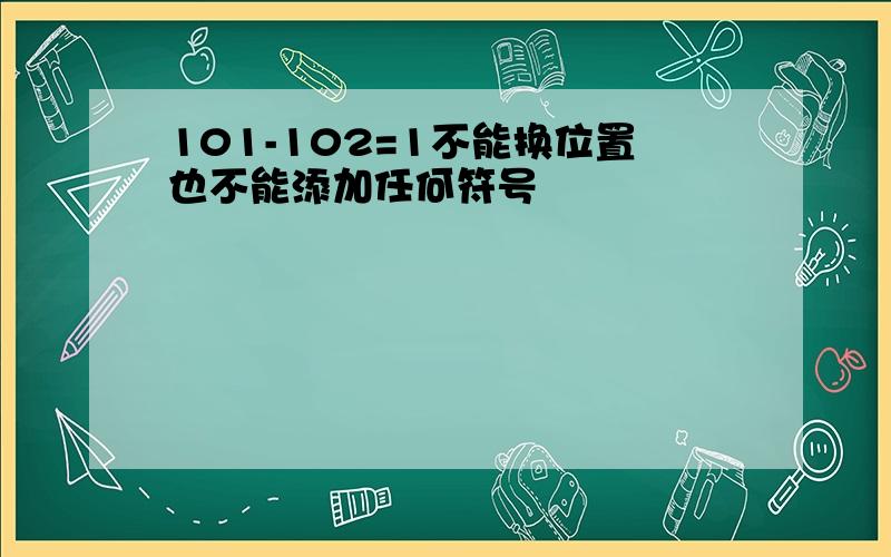 101-102=1不能换位置也不能添加任何符号