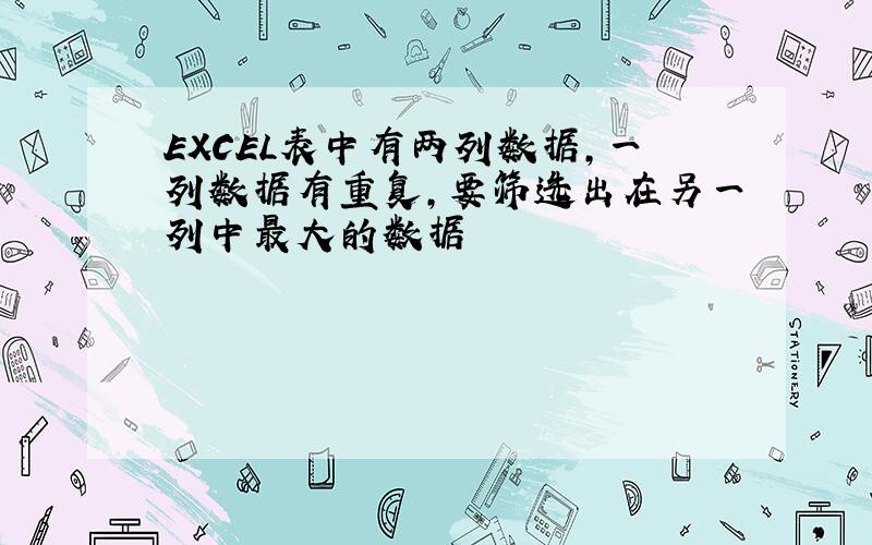 EXCEL表中有两列数据,一列数据有重复,要筛选出在另一列中最大的数据