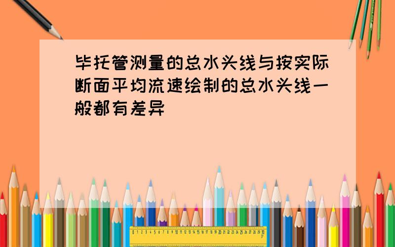 毕托管测量的总水头线与按实际断面平均流速绘制的总水头线一般都有差异