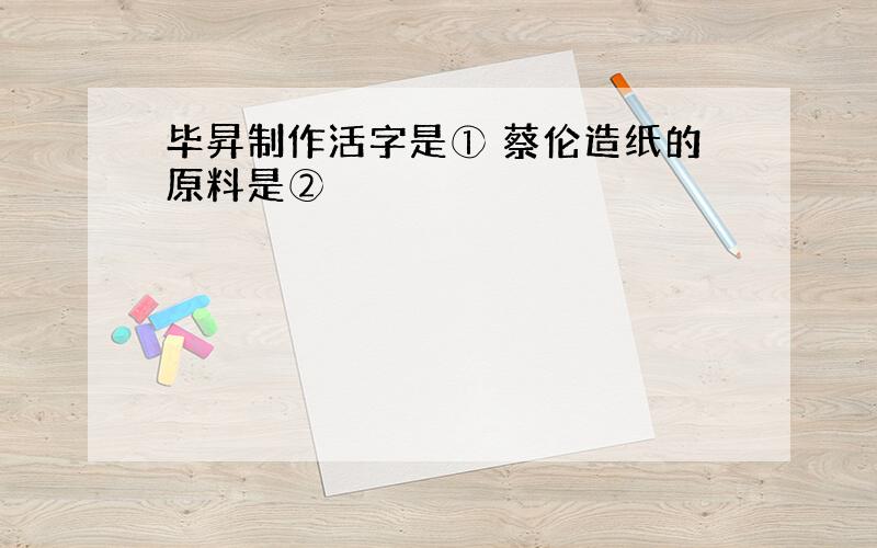 毕昇制作活字是① 蔡伦造纸的原料是②