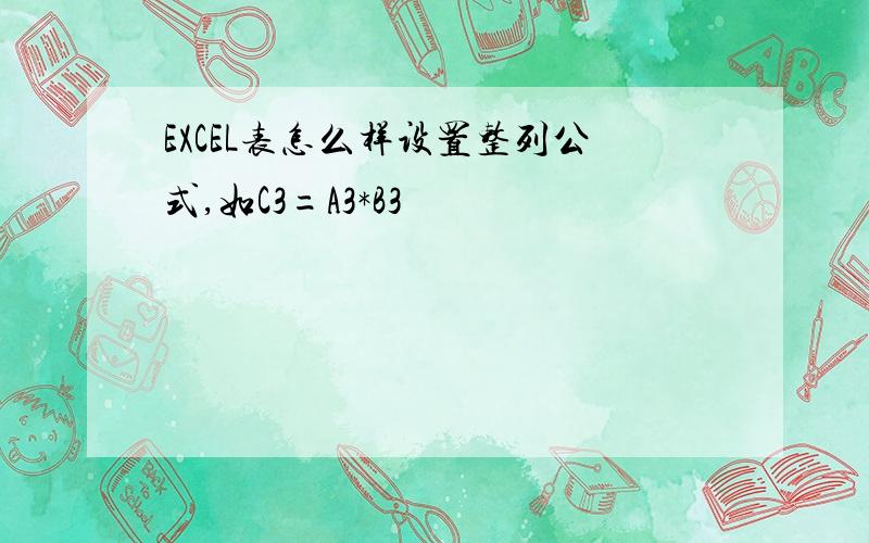 EXCEL表怎么样设置整列公式,如C3=A3*B3