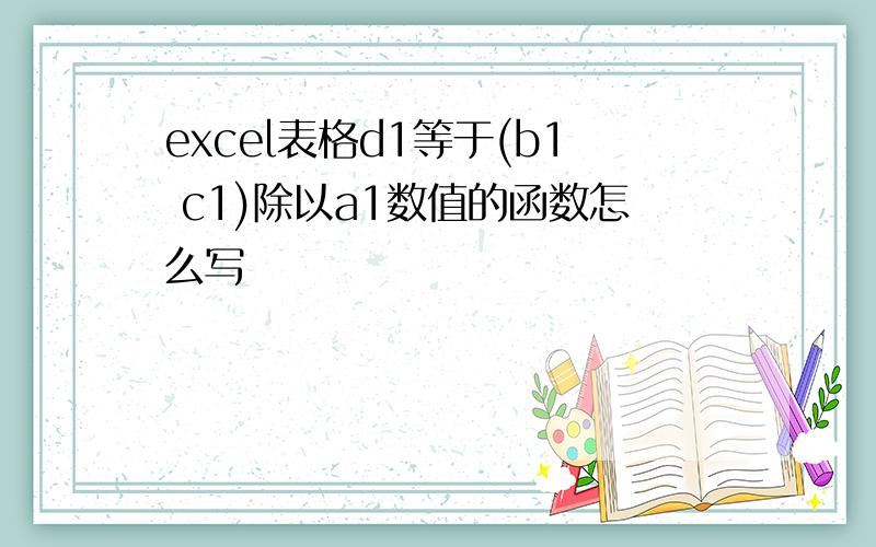 excel表格d1等于(b1 c1)除以a1数值的函数怎么写