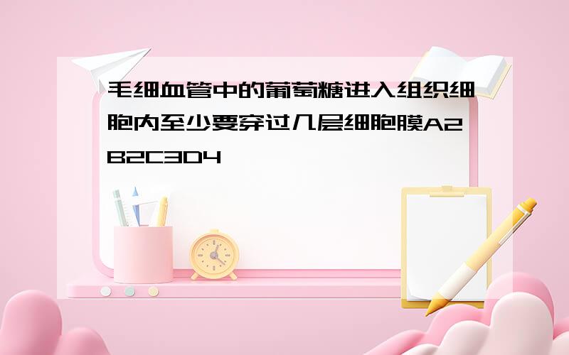 毛细血管中的葡萄糖进入组织细胞内至少要穿过几层细胞膜A2B2C3D4