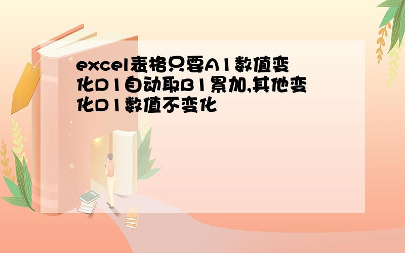 excel表格只要A1数值变化D1自动取B1累加,其他变化D1数值不变化