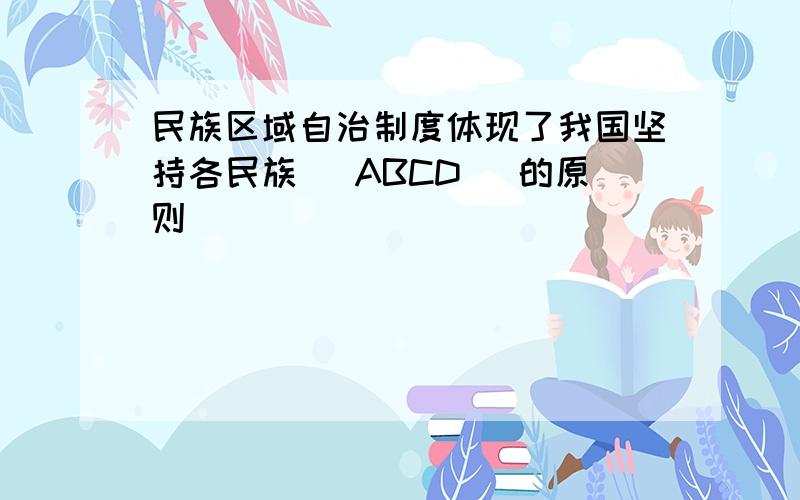 民族区域自治制度体现了我国坚持各民族( ABCD )的原则