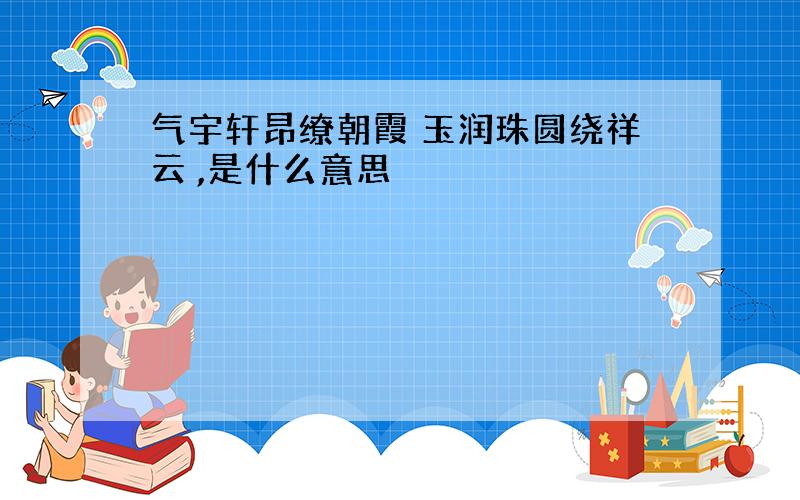 气宇轩昂缭朝霞 玉润珠圆绕祥云 ,是什么意思