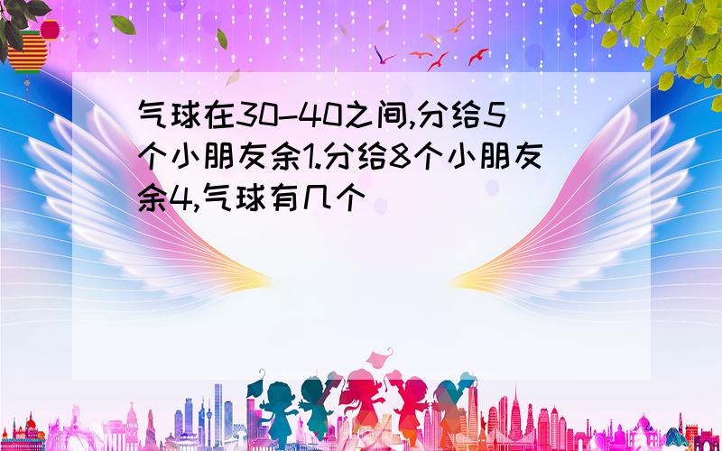 气球在30-40之间,分给5个小朋友余1.分给8个小朋友余4,气球有几个